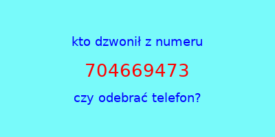 kto dzwonił 704669473  czy odebrać telefon?