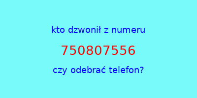 kto dzwonił 750807556  czy odebrać telefon?