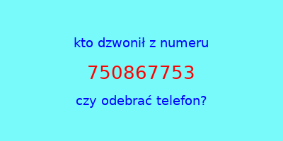 kto dzwonił 750867753  czy odebrać telefon?