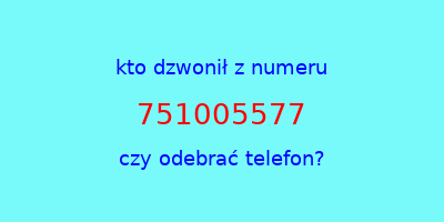 kto dzwonił 751005577  czy odebrać telefon?