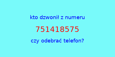 kto dzwonił 751418575  czy odebrać telefon?