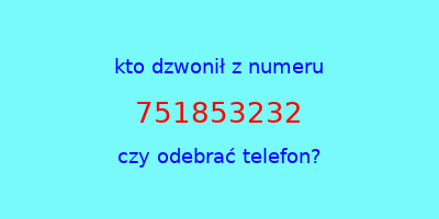 kto dzwonił 751853232  czy odebrać telefon?