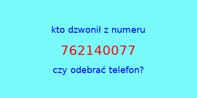 kto dzwonił 762140077  czy odebrać telefon?