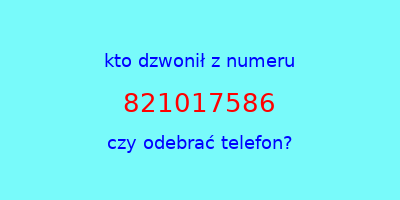 kto dzwonił 821017586  czy odebrać telefon?