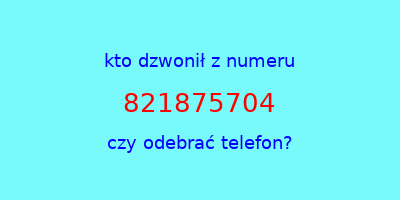 kto dzwonił 821875704  czy odebrać telefon?