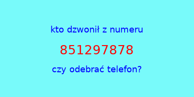 kto dzwonił 851297878  czy odebrać telefon?