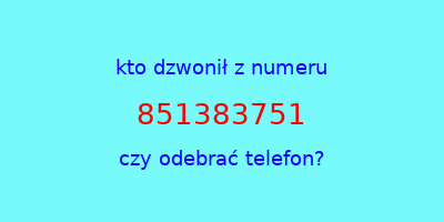 kto dzwonił 851383751  czy odebrać telefon?