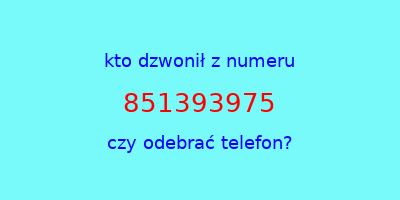 kto dzwonił 851393975  czy odebrać telefon?