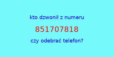 kto dzwonił 851707818  czy odebrać telefon?