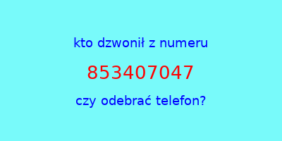 kto dzwonił 853407047  czy odebrać telefon?