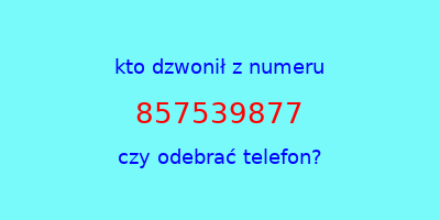 kto dzwonił 857539877  czy odebrać telefon?