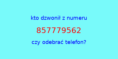 kto dzwonił 857779562  czy odebrać telefon?