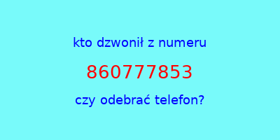 kto dzwonił 860777853  czy odebrać telefon?