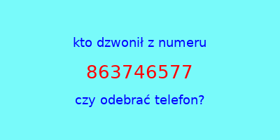 kto dzwonił 863746577  czy odebrać telefon?