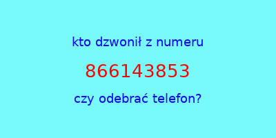 kto dzwonił 866143853  czy odebrać telefon?