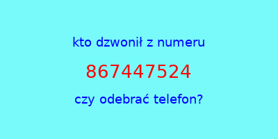 kto dzwonił 867447524  czy odebrać telefon?