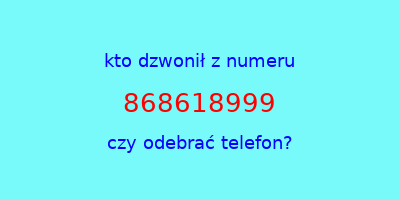 kto dzwonił 868618999  czy odebrać telefon?