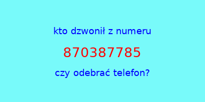 kto dzwonił 870387785  czy odebrać telefon?