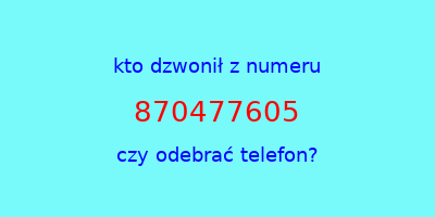 kto dzwonił 870477605  czy odebrać telefon?