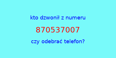 kto dzwonił 870537007  czy odebrać telefon?