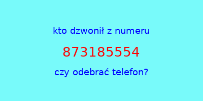 kto dzwonił 873185554  czy odebrać telefon?