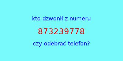 kto dzwonił 873239778  czy odebrać telefon?